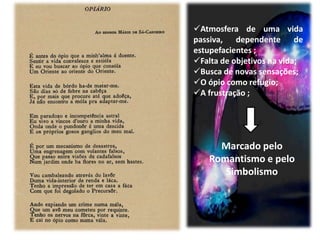 Atmosfera de uma vida
passiva, dependente de
estupefacientes ;
Falta de objetivos na vida;
Busca de novas sensações;
O ópio como refugio;
A frustração ;




      Marcado pelo
    Romantismo e pelo
       Simbolismo
 