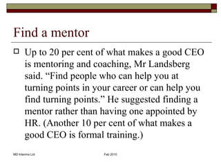 Find a mentor <ul><li>Up to 20 per cent of what makes a good CEO is mentoring and coaching, Mr Landsberg said. “Find peopl...