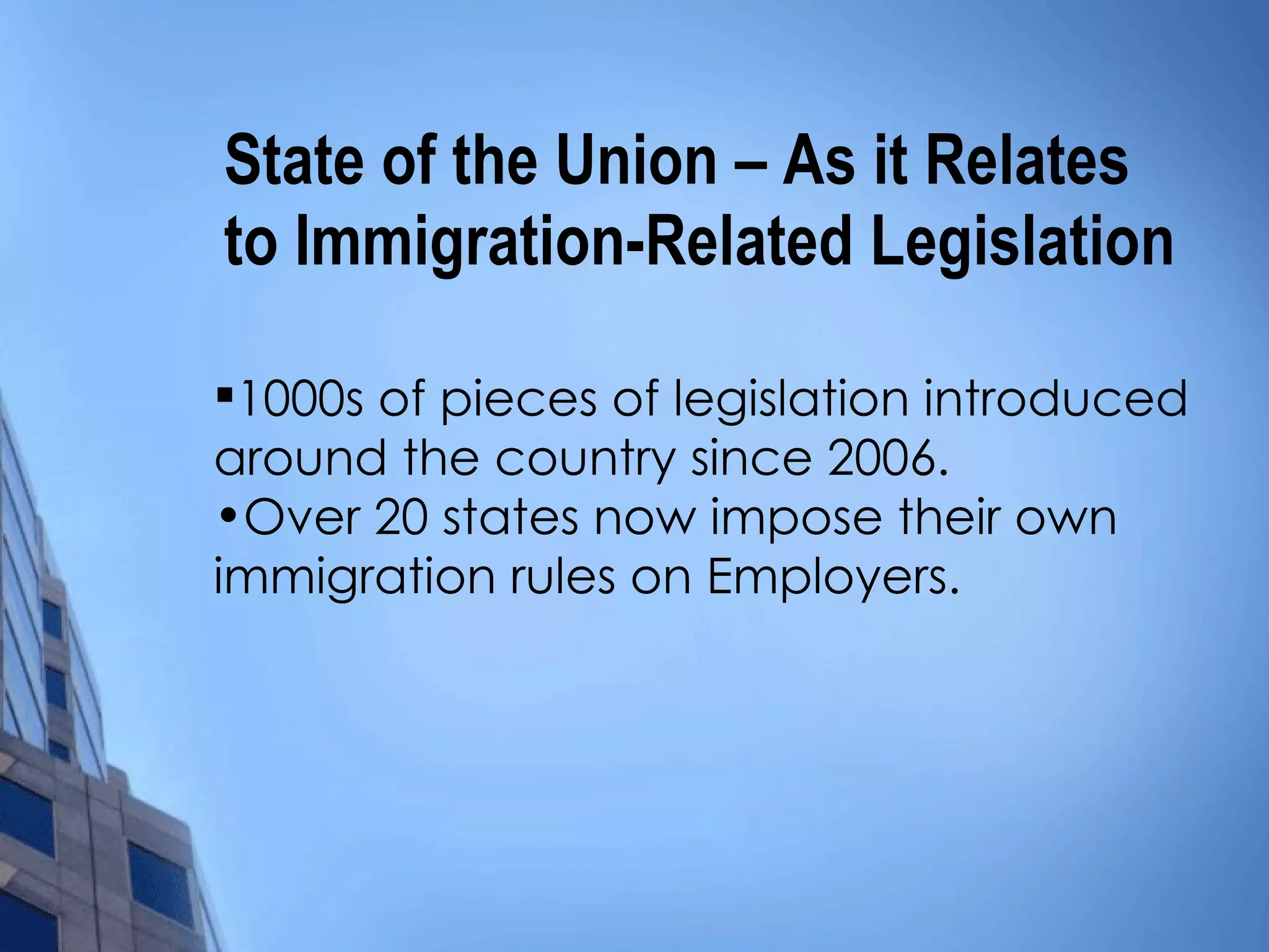 State of the Union – As it Relates to Immigration-Related Legislation 1000s of pieces of legislation introduced around the country since 2006. Over 20 states now impose their own immigration rules on Employers.  