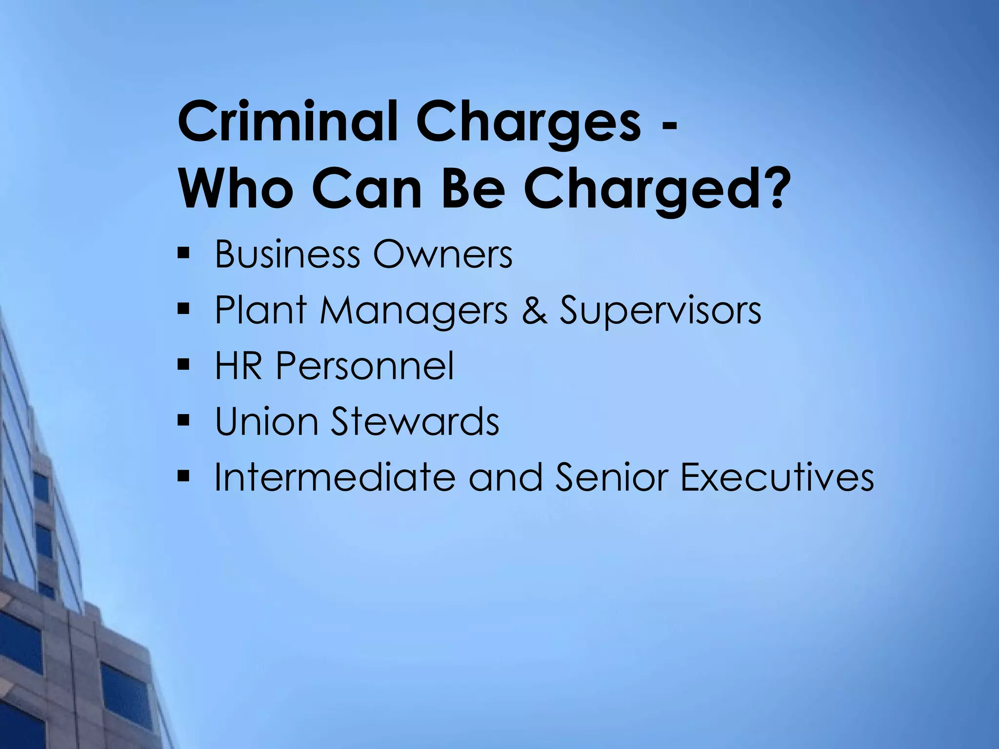 Criminal Charges - Who Can Be Charged? Business Owners Plant Managers & Supervisors HR Personnel Union Stewards Intermediate and Senior Executives 