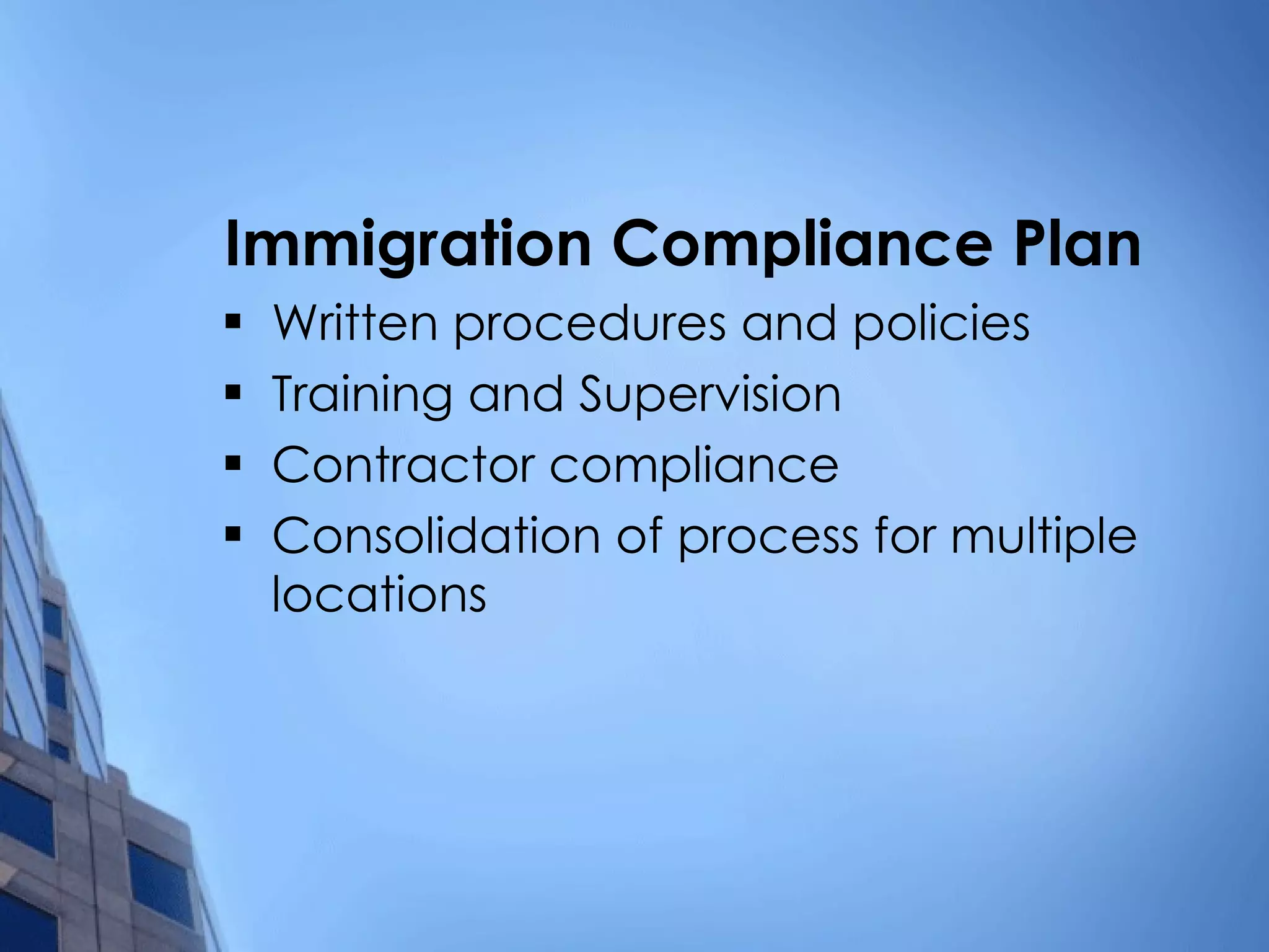 Immigration Compliance Plan Written procedures and policies Training and Supervision  Contractor compliance Consolidation of process for multiple locations 
