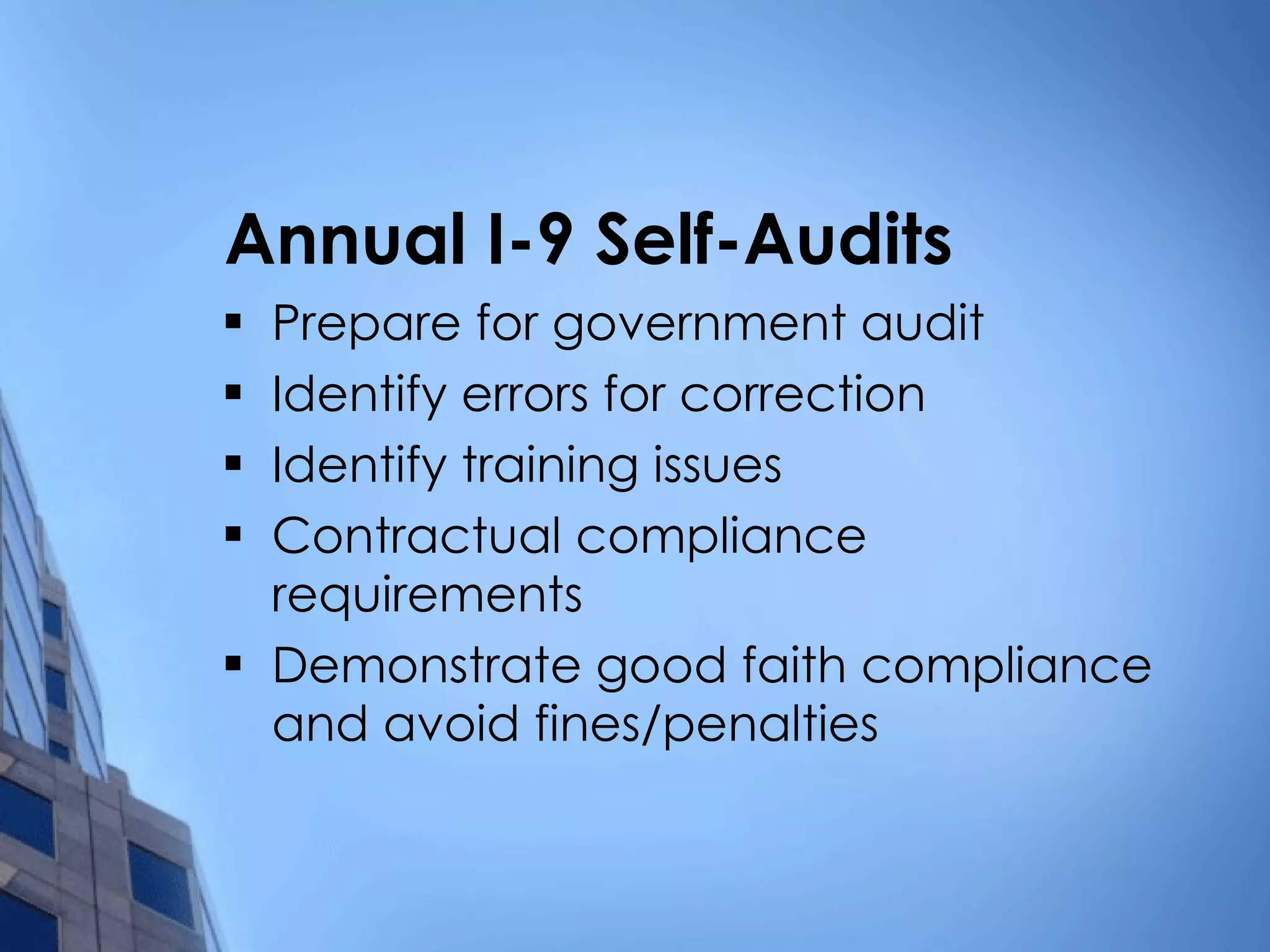 Annual I-9 Self-Audits Prepare for government audit Identify errors for correction Identify training issues Contractual compliance requirements Demonstrate good faith compliance and avoid fines/penalties 