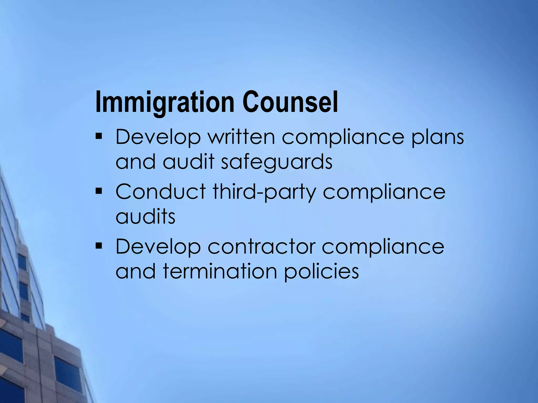 Immigration Counsel  Develop written compliance plans and audit safeguards Conduct third-party compliance  audits Develop contractor compliance and termination policies 