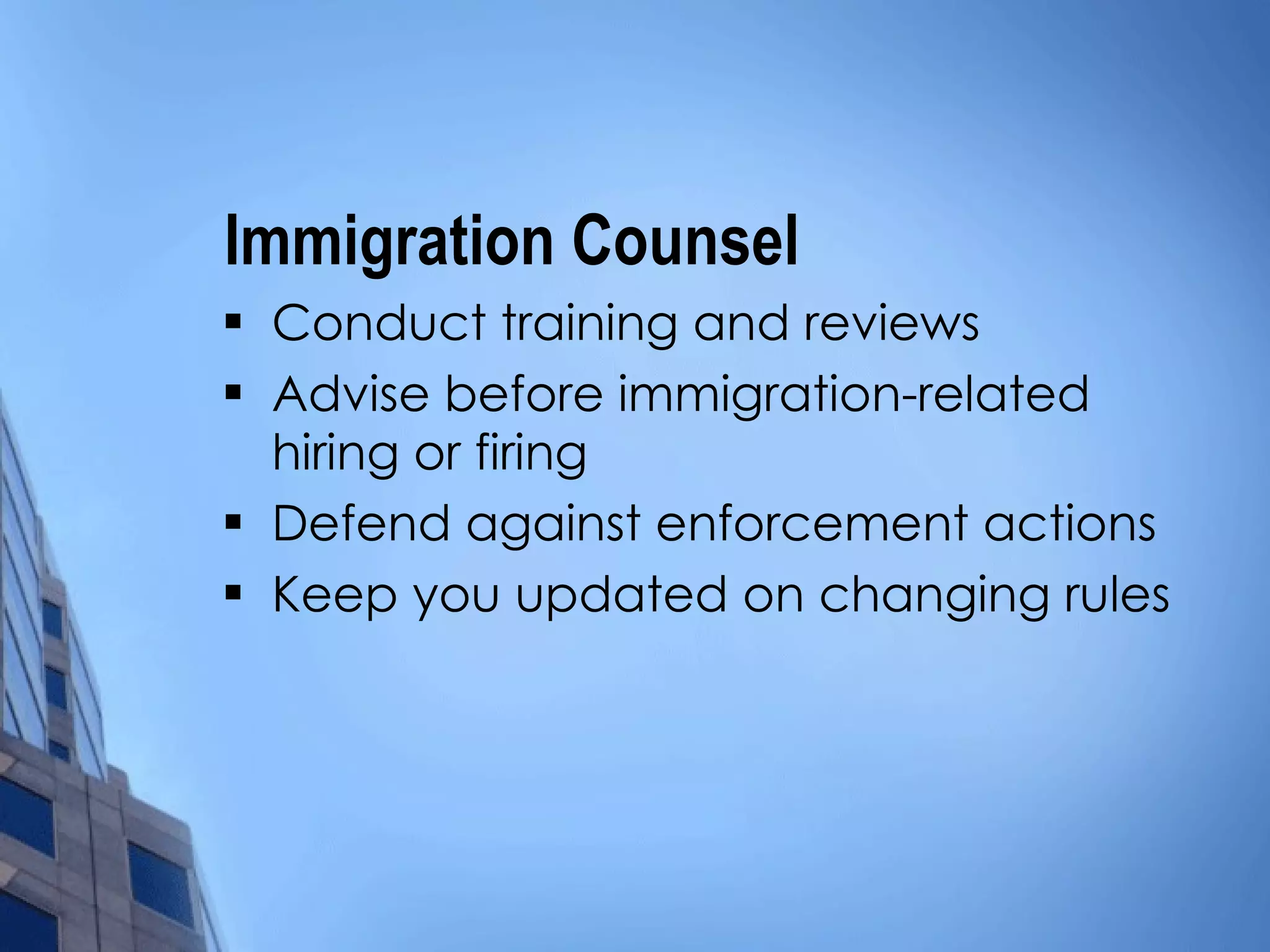 Immigration Counsel  Conduct training and reviews Advise before immigration-related hiring or firing Defend against enforcement actions Keep you updated on changing rules 
