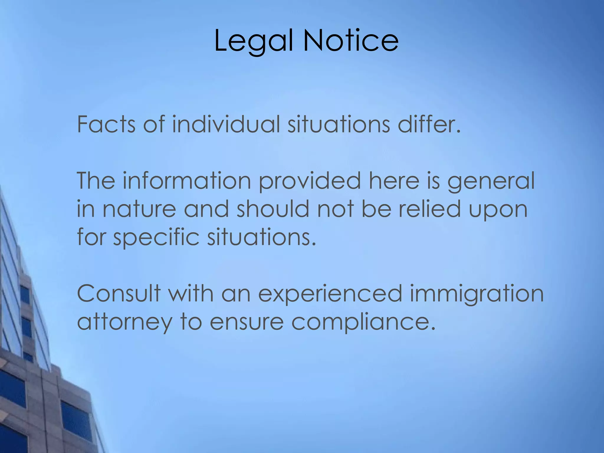 Legal Notice Facts of individual situations differ. The information provided here is general in nature and should not be relied upon for specific situations. Consult with an experienced immigration attorney to ensure compliance. 