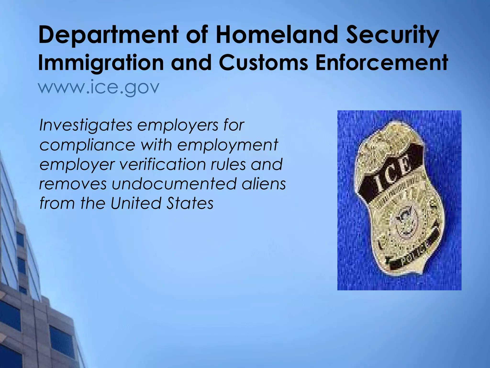 Department of Homeland Security Immigration and Customs Enforcement www.ice.gov Investigates employers for compliance with employment employer verification rules and removes undocumented aliens from the United States 