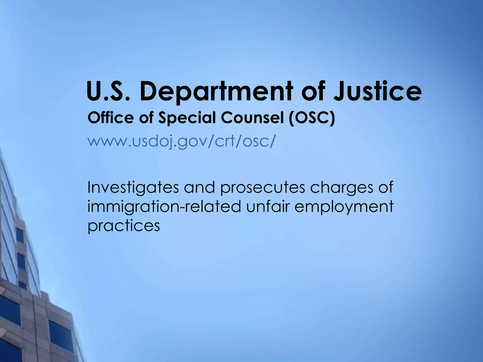 U.S. Department of Justice Office of Special Counsel (OSC) www.usdoj.gov/crt/osc /   Investigates and prosecutes charges of immigration-related unfair employment practices 