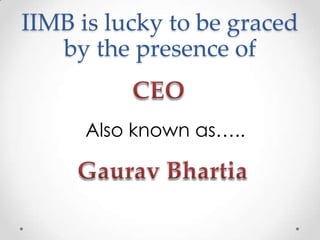 IIMB is lucky to be graced
by the presence of
Also known as…..
 