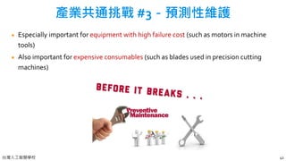 台灣人工智慧學校
Especially important for equipment with high failure cost (such as motors in machine
tools)
Also important for expensive consumables (such as blades used in precision cutting
machines)
41
產業共通挑戰 #3－預測性維護
 