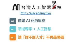 http://aiacademy.tw/
軍
學
01
02
03
產業 AI 化的軍校
領域專家 + 人工智慧
讓「找不到人才」不再是障礙
 