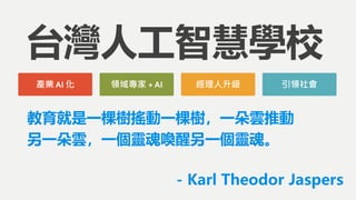台灣人工智慧學校
產業 AI 化 經理人升級領域專家 + AI 引領社會
教育就是一棵樹搖動一棵樹，一朵雲推動
另一朵雲，一個靈魂喚醒另一個靈魂。
- Karl Theodor Jaspers
 
