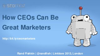 How CEOs Can Be
Great Marketers
http://bit.ly/ceomarketers




           Rand Fishkin | @randfish | Linklove 2013, London
 