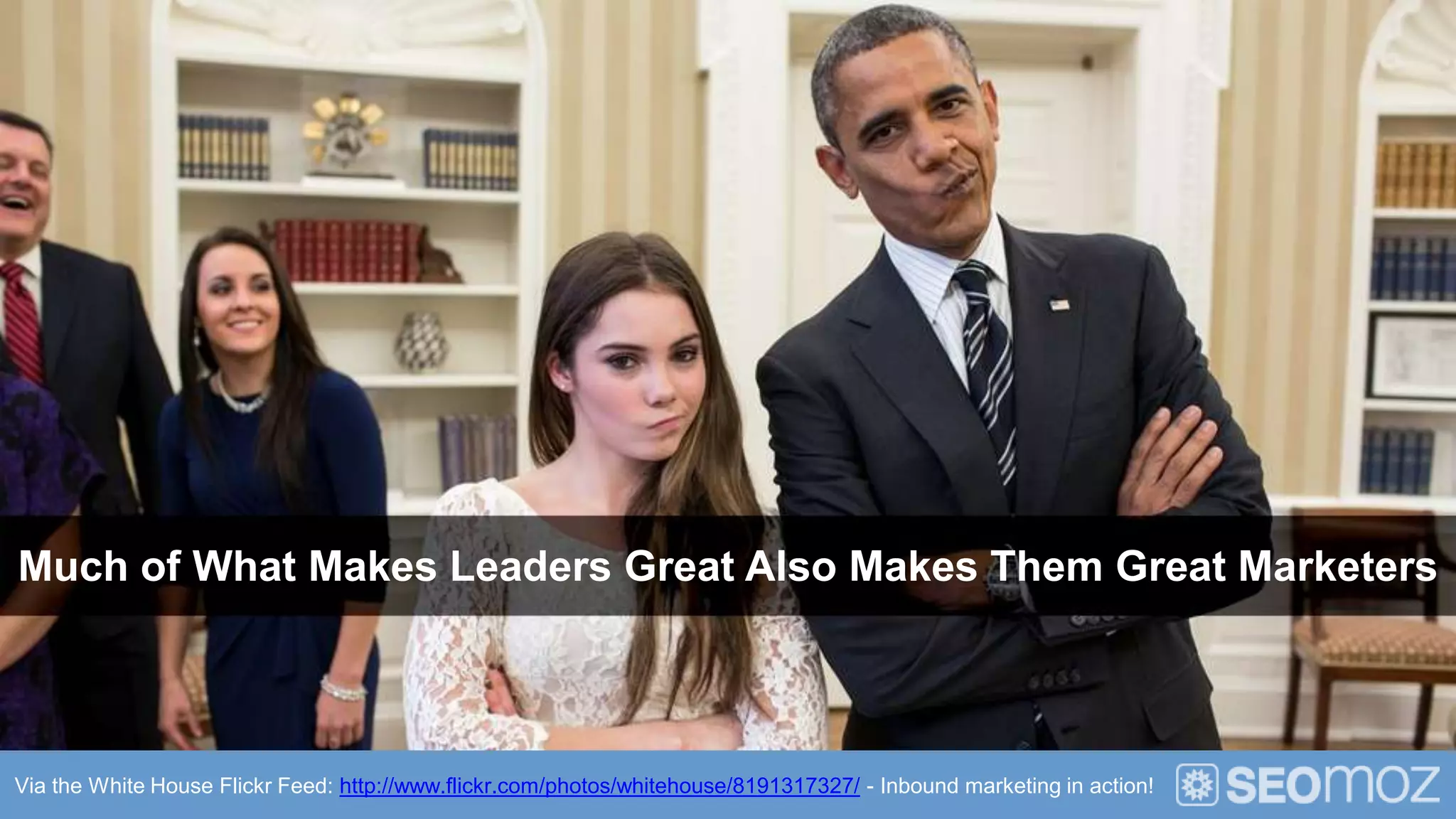 Much of What Makes Leaders Great Also Makes Them Great Marketers



Via the White House Flickr Feed: http://www.flickr.com/photos/whitehouse/8191317327/ - Inbound marketing in action!
 