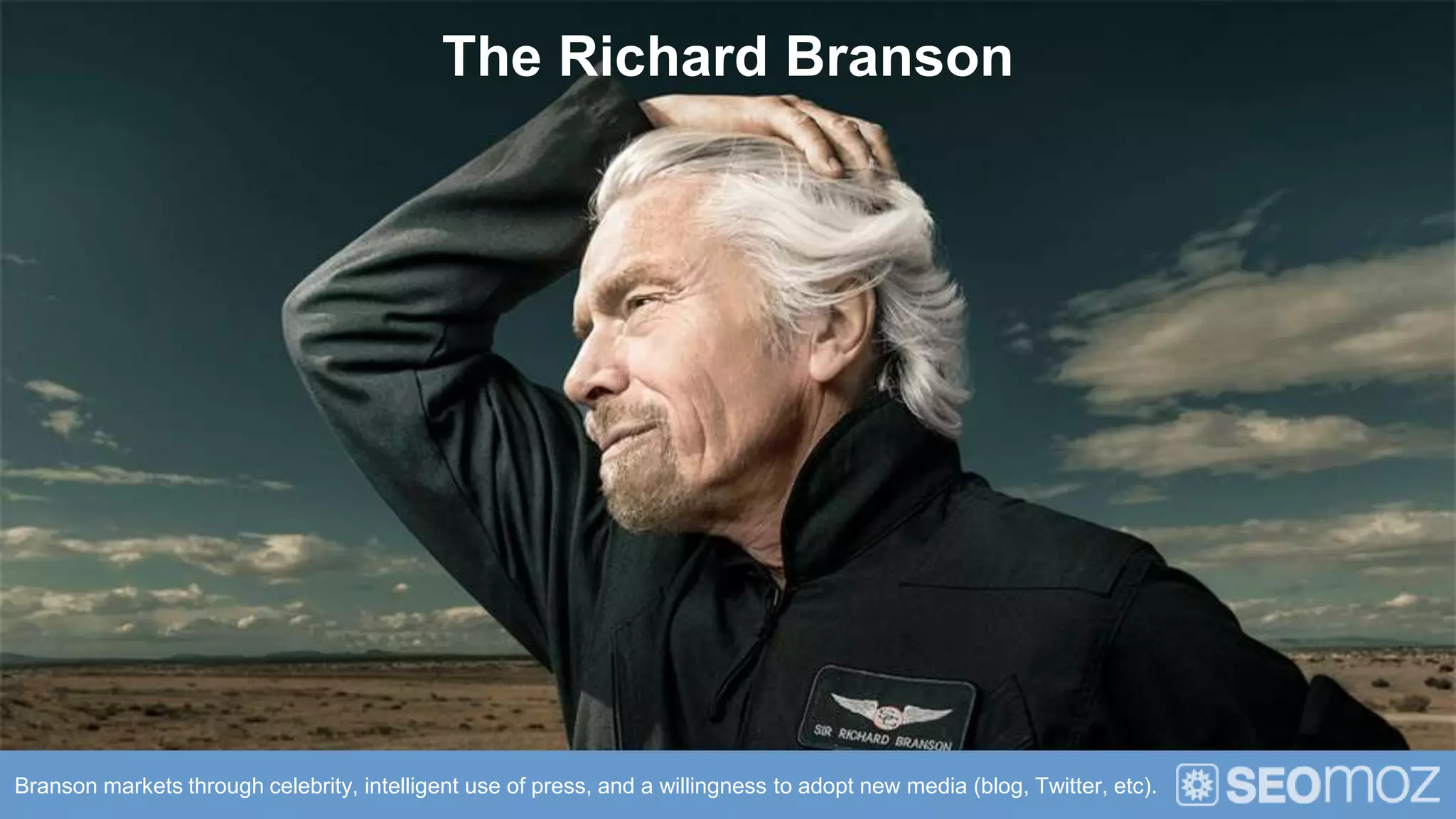 The Richard Branson




Branson markets through celebrity, intelligent use of press, and a willingness to adopt new media (blog, Twitter, etc).
 