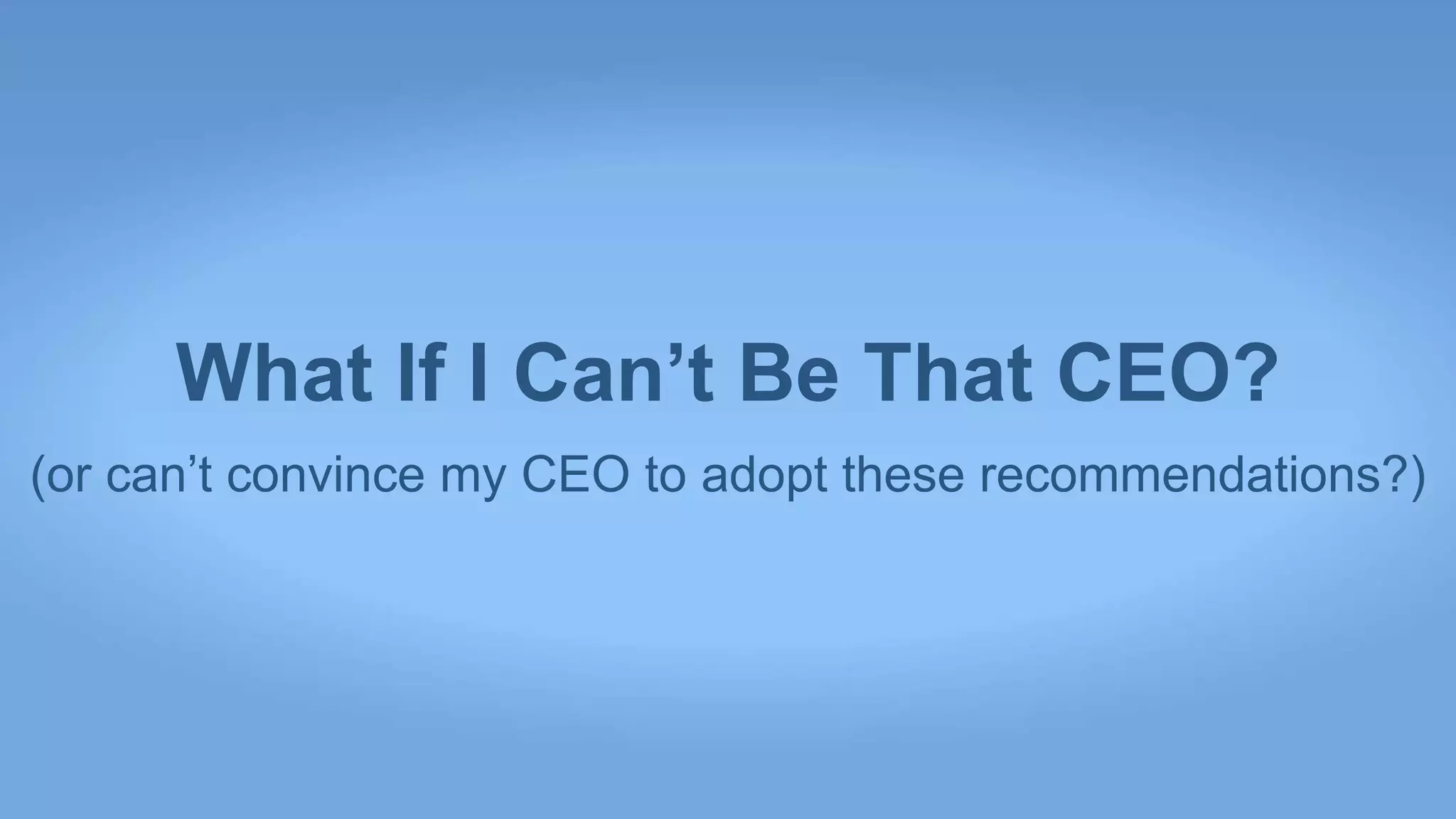 What If I Can’t Be That CEO?
(or can’t convince my CEO to adopt these recommendations?)
 