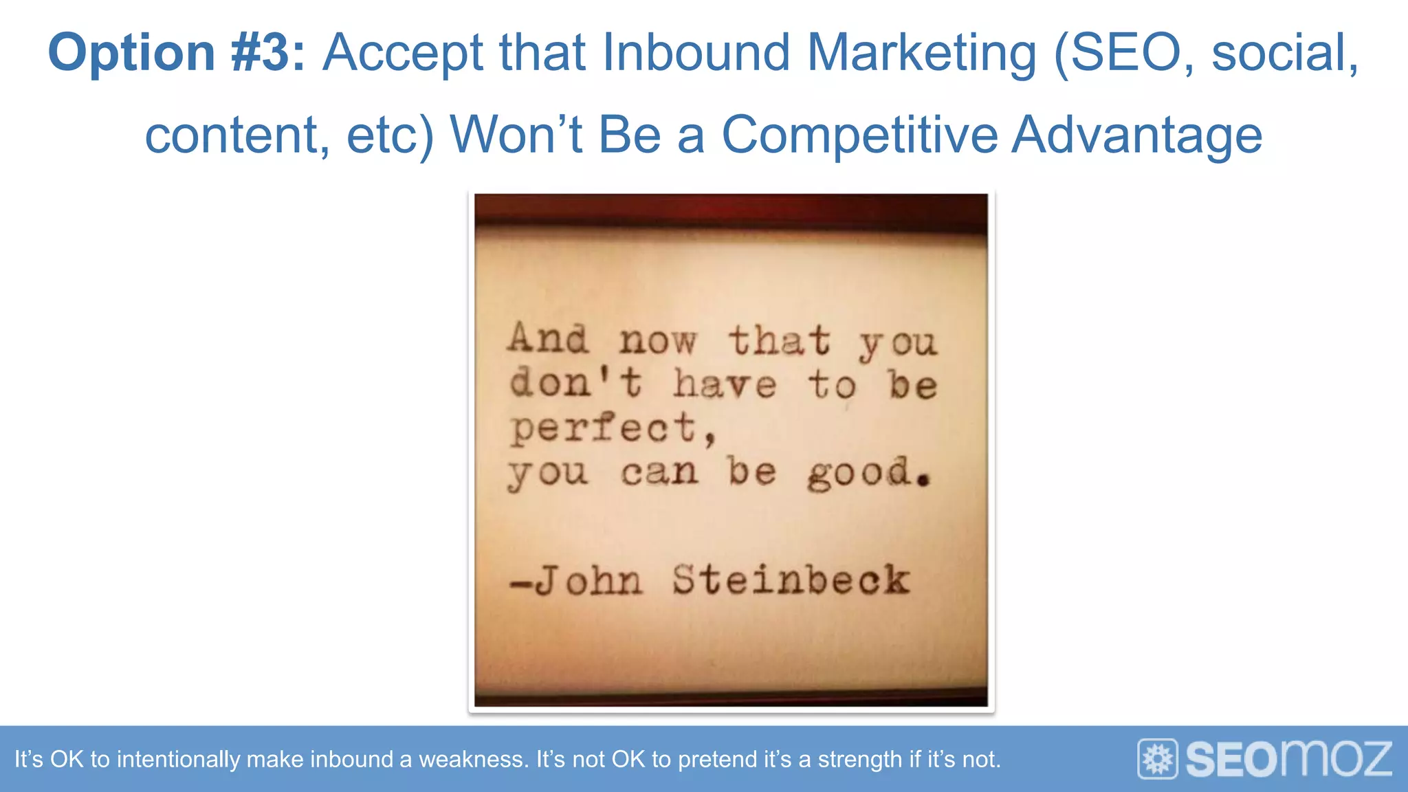 Option #3: Accept that Inbound Marketing (SEO, social,
             content, etc) Won’t Be a Competitive Advantage




It’s OK to intentionally make inbound a weakness. It’s not OK to pretend it’s a strength if it’s not.
 