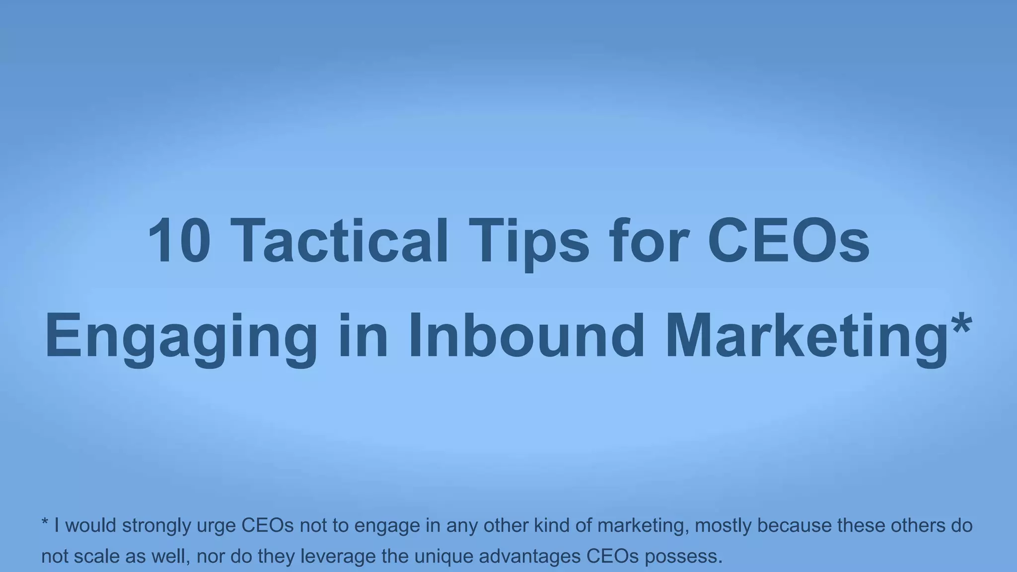 10 Tactical Tips for CEOs
Engaging in Inbound Marketing*

* I would strongly urge CEOs not to engage in any other kind of marketing, mostly because these others do
not scale as well, nor do they leverage the unique advantages CEOs possess.
 