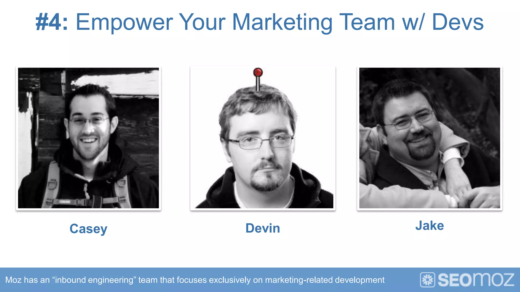 #4: Empower Your Marketing Team w/ Devs




                Casey                                       Devin                                 Jake



Moz has an “inbound engineering” team that focuses exclusively on marketing-related development
 