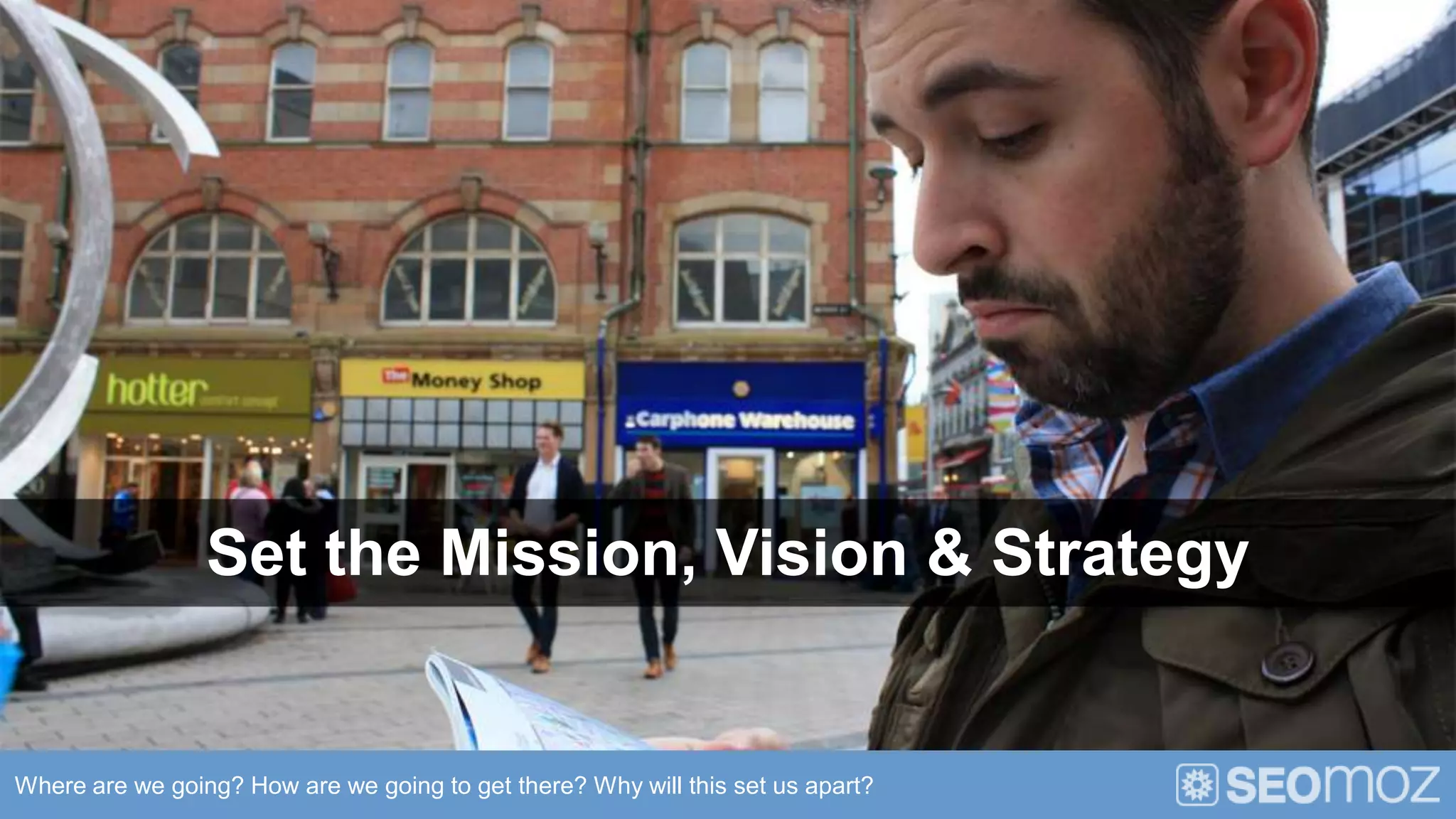 Set the Mission, Vision & Strategy


Where are we going? How are we going to get there? Why will this set us apart?
 