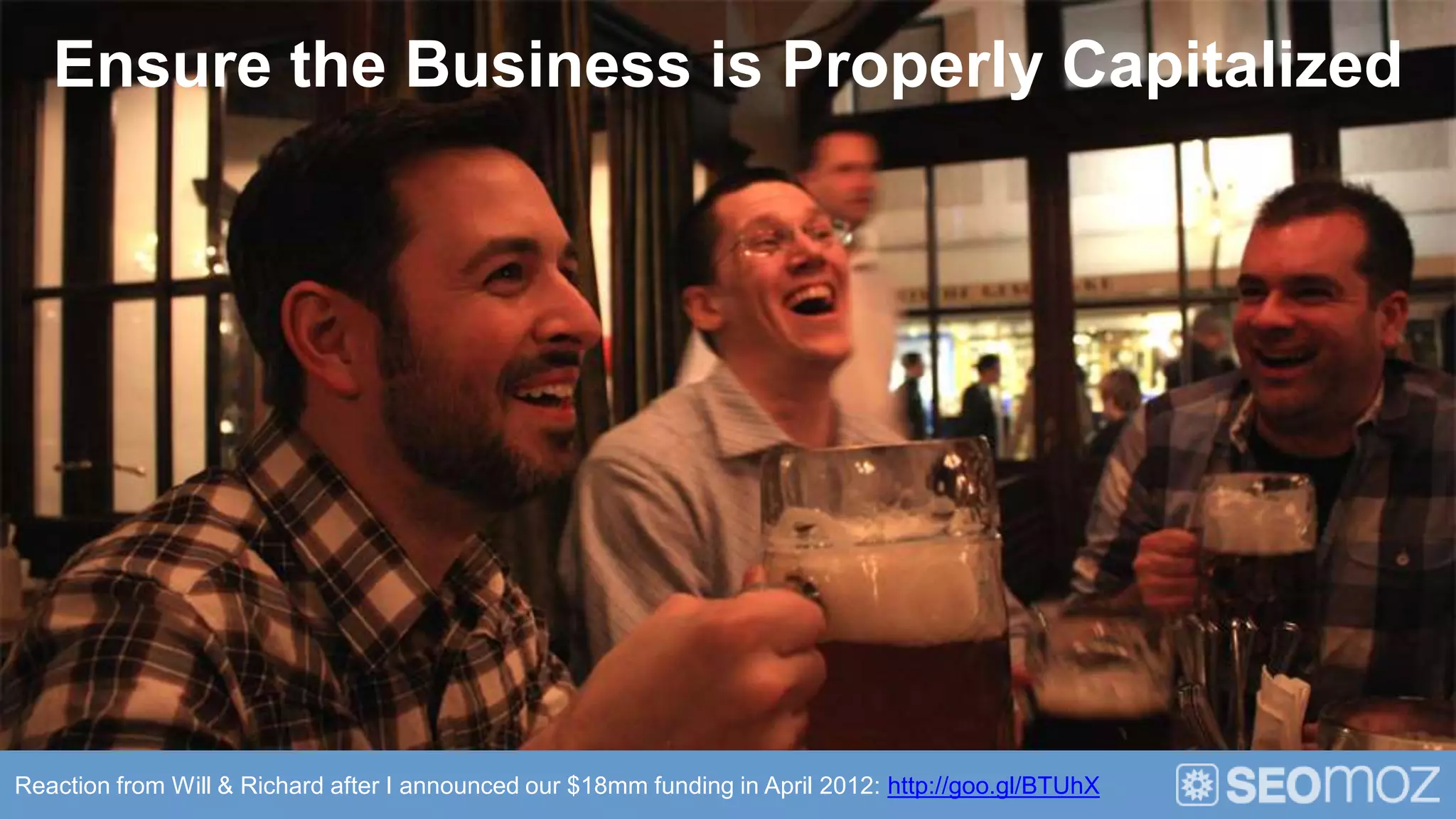 Ensure the Business is Properly Capitalized




Reaction from Will & Richard after I announced our $18mm funding in April 2012: http://goo.gl/BTUhX
 