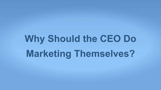 Why Should the CEO Do
Marketing Themselves?
 