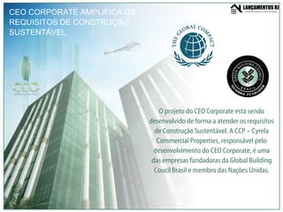CEO CORPORATE AMPLIFICA OS REQUISITOS DE CONSTRUÇÃO SUSTENTÁVEL. O projeto do CEO Corporate está sendo desenvolvido de forma a atender os requisitos de Construção Sustentável. A CCP – Cyrela Commercial Properties, responsável pelo desenvolvimento do CEO Corporate, é uma das empresas fundadoras da Global Building Coucil Brasil e membro das Nações Unidas. 