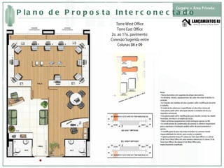 Torre West Office Torre East Office 2o. ao 17o. pavimento: Conexão Sugerida entre Colunas  08 e 09 Notas • Planta ilustrativa com sugestão de artigos decorativos. • As divisória, móveis, equipamentos das salas não estão incluídos no contrato. • As Citações são medidas de eixo e podem sofrer modificação durante o trabalho. • O material de cobertura é especificado no descritivo memorial. • Esta planta pode sofrer alterações devido à unidades técnica ou requisitos estruturais. • Esta planta pode sofrer modificações para atender normas da cidade/município, terceiros e as exigências locais. • Hidro-sanitárias equipamentos serão entregues apenas no WC. • Ar condicionado do condensador do sistema (o cliente é responsável para a aquisição e instalação) podem sofrer de posicionamento e ajustes. • A modificações do piso não estão incluídos no contrato (sendo responsabilidade do cliente, após receber a unidade). • A planta presente ilustra 01 coluna da Torre East Offices a e coluna 29 da Torrer West Office em uma maneira referencial. A Coluna 29 da Torre East Office e da coluna 01 do West Office será, respectivamente, espelhado. Carpete + Área Privada: 73,15m² Plano de Proposta Interconectado 