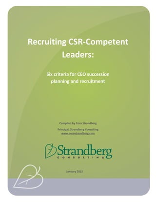 Recruiting CSR-Competent
Leaders:
Six criteria for CEO succession
planning and recruitment
Compiled by Coro Strandberg
Principal, Strandberg Consulting
www.corostrandberg.com
January 2015
 