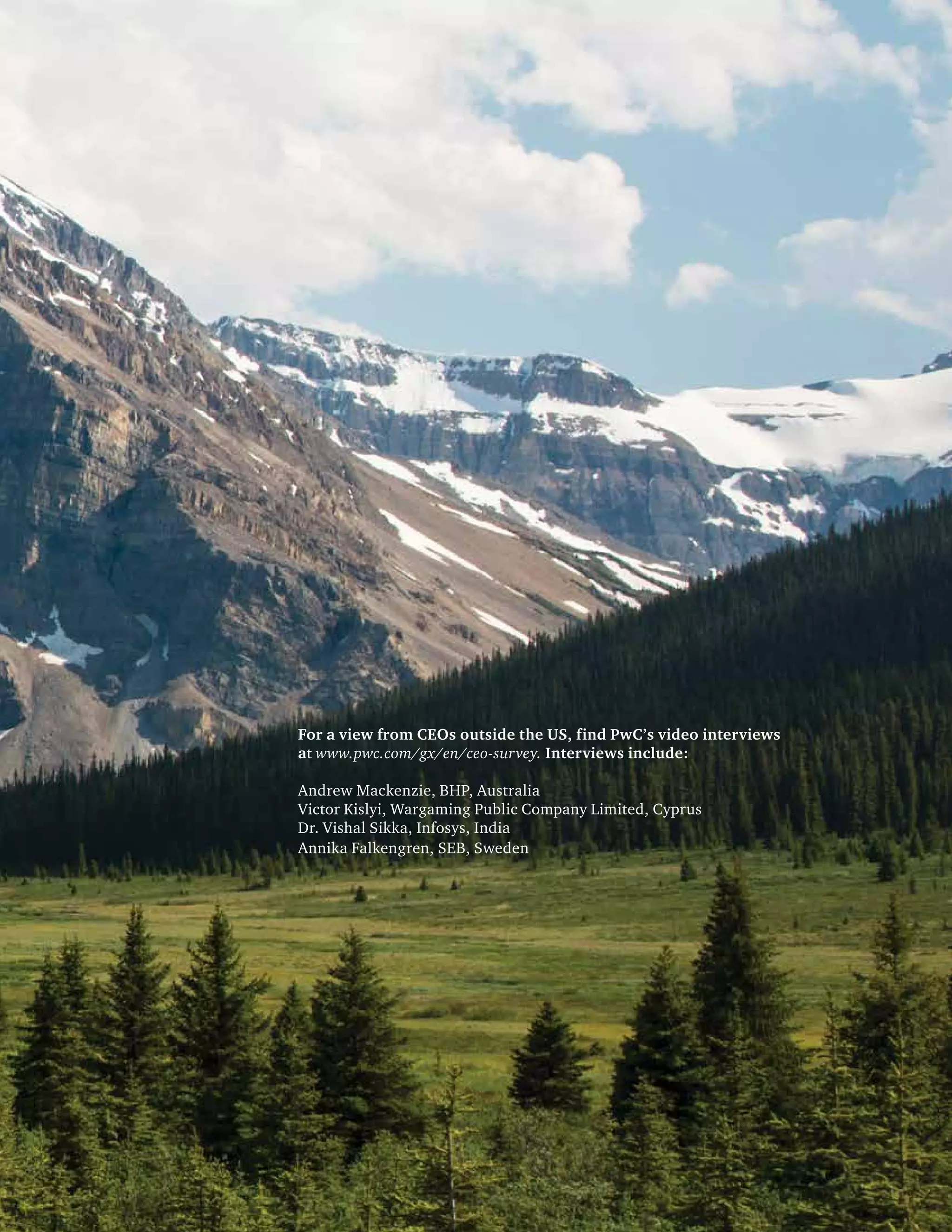 For a view from CEOs outside the US, find PwC’s video interviews
at www.pwc.com/gx/en/ceo-survey. Interviews include:
Andrew Mackenzie, BHP, Australia
Victor Kislyi, Wargaming Public Company Limited, Cyprus
Dr. Vishal Sikka, Infosys, India
Annika Falkengren, SEB, Sweden
 