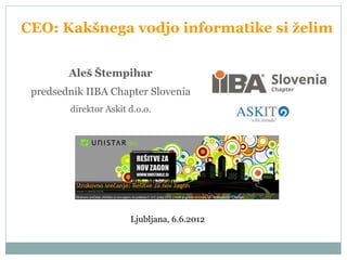 CEO: Kakšnega vodjo informatike si želim
Ljubljana, 6.6.2012
Aleš Štempihar
predsednik IIBA Chapter Slovenia
direktor Askit d.o.o.
 