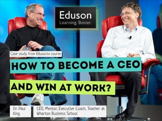 Case study from Eduson.tv course

How to become a CeO
And win at work?
Dr. Paul
King

CEO, Mentor, Executive Coach, Teacher at
Wharton Business School

 