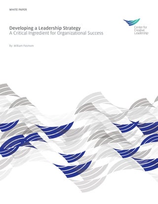 WHITE PAPER
Developing a Leadership Strategy
A Critical Ingredient for Organizational Success
By: William Pasmore
 