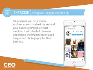 EXERCISE Instagram: Digital storytelling
This exercise will help you to
explore, express and tell the story of
your business through a visual
medium. It will also help learners
understand the importance of good
images and photography for their
business.
 