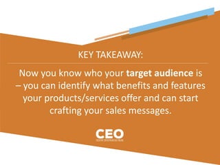 KEY TAKEAWAY:
Now you know who your target audience is
– you can identify what benefits and features
your products/services offer and can start
crafting your sales messages.
 