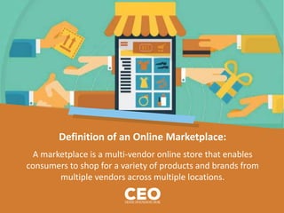 Definition of an Online Marketplace:
A marketplace is a multi-vendor online store that enables
consumers to shop for a variety of products and brands from
multiple vendors across multiple locations.
 