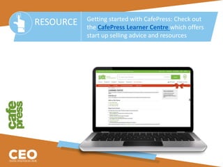 RESOURCE Getting started with CafePress: Check out
the CafePress Learner Centre which offers
start up selling advice and resources
 
