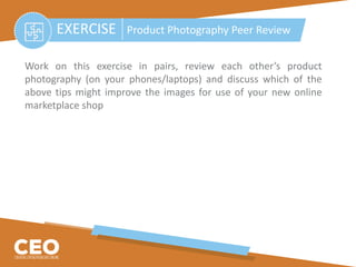 Work on this exercise in pairs, review each other’s product
photography (on your phones/laptops) and discuss which of the
above tips might improve the images for use of your new online
marketplace shop
EXERCISE Product Photography Peer Review
 