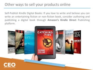 Other ways to sell your products online
Self-Publish Kindle Digital Books: If you love to write and believe you can
write an entertaining fiction or non-fiction book, consider authoring and
publishing a digital book through Amazon’s Kindle Direct Publishing
platform.
 