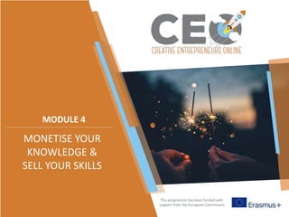 This programme has been funded with
support from the European Commission
MODULE 4
MONETISE YOUR
KNOWLEDGE &
SELL YOUR SKILLS
 