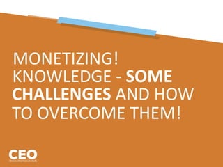 MONETIZING!
KNOWLEDGE - SOME
CHALLENGES AND HOW
TO OVERCOME THEM!
 