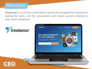Freelancer is an online marketplace specifically designed for freelancers
looking for work, and for outsourcers and crowd sourcers looking to
have work completed.
FREELANCER
 