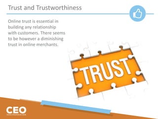 Trust and Trustworthiness
Online trust is essential in
building any relationship
with customers. There seems
to be however a diminishing
trust in online merchants.
 