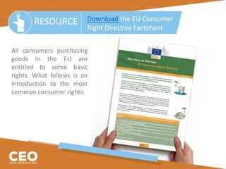 All consumers purchasing
goods in the EU are
entitled to some basic
rights. What follows is an
introduction to the most
common consumer rights.
RESOURCE Download the EU Consumer
Right Directive Factsheet
 