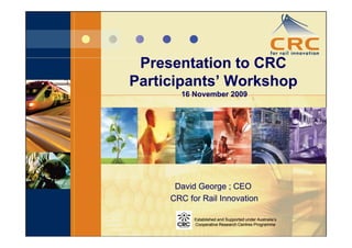 Presentation to CRC
Participants’ Workshop
       16 November 2009




      David George ; CEO
     CRC for Rail Innovation

           Established and Supported under Australia’s
           Cooperative Research Centres Programme
 