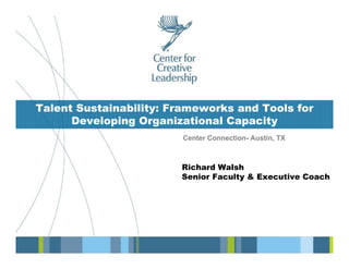 © 2008 Center for Creative Leadership. All rights reserved. 1
Richard Walsh
Senior Faculty & Executive Coach
Center Connection- Austin, TX
Talent Sustainability: Frameworks and Tools for
Developing Organizational Capacity
 