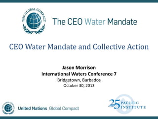 CEO Water Mandate and Collective Action
Jason Morrison
International Waters Conference 7
Bridgetown, Barbados
October 30, 2013

 