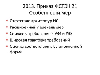  Отсутствие архитектур ИС!
 Расширенный перечень мер
 Снижены требования к УЗ4 и УЗ3
 Широкая трактовка требований
 Оценка соответствия в установленной
форме
2013. Приказ ФСТЭК 21
Особенности мер
 