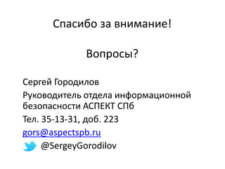 Спасибо за внимание!
Вопросы?
Сергей Городилов
Руководитель отдела информационной
безопасности АСПЕКТ СПб
Тел. 35-13-31, доб. 223
gors@aspectspb.ru
@SergeyGorodilov
 