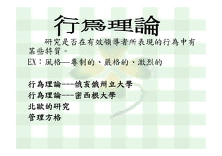 研究是否在有效領導者所表現的行為中有
某些特質。
EX：風格—專制的、嚴格的、激烈的

行為理論---俄亥俄州立大學
行為理論---密西根大學
北歐的研究
管理方格
 