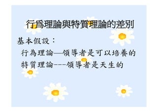 行為理論與特質理論的差別
基本假設：
行為理論—領導者是可以培養的
特質理論---領導者是天生的
 